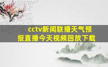 cctv新闻联播天气预报直播今天视频回放下载