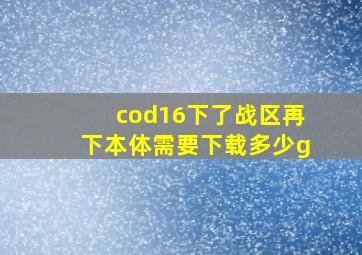 cod16下了战区再下本体需要下载多少g