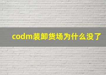 codm装卸货场为什么没了