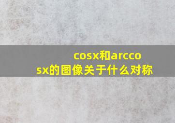 cosx和arccosx的图像关于什么对称