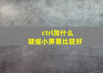 ctrl加什么键缩小屏幕比较好