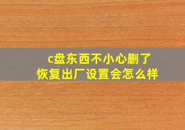 c盘东西不小心删了恢复出厂设置会怎么样