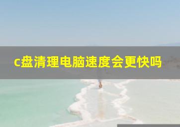 c盘清理电脑速度会更快吗