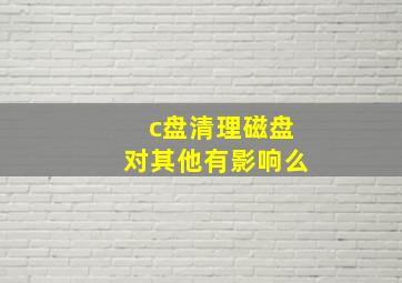 c盘清理磁盘对其他有影响么