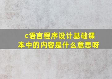 c语言程序设计基础课本中的内容是什么意思呀