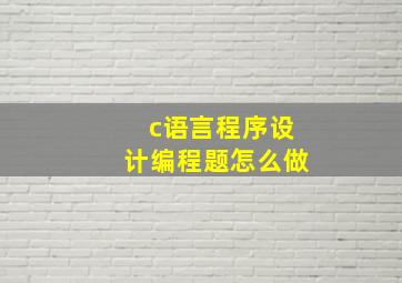 c语言程序设计编程题怎么做