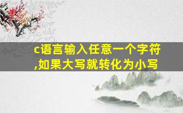 c语言输入任意一个字符,如果大写就转化为小写