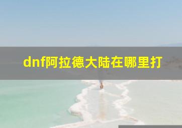 dnf阿拉德大陆在哪里打