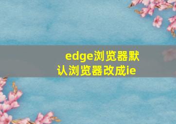 edge浏览器默认浏览器改成ie