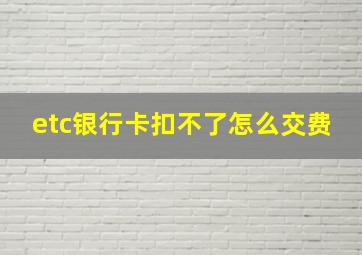 etc银行卡扣不了怎么交费