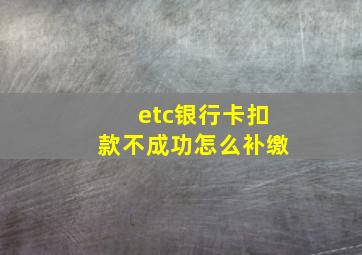 etc银行卡扣款不成功怎么补缴