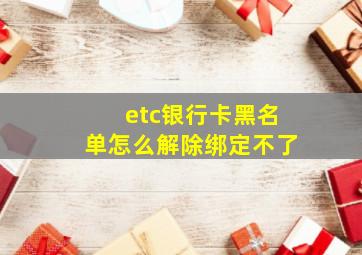 etc银行卡黑名单怎么解除绑定不了