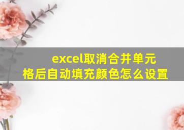 excel取消合并单元格后自动填充颜色怎么设置