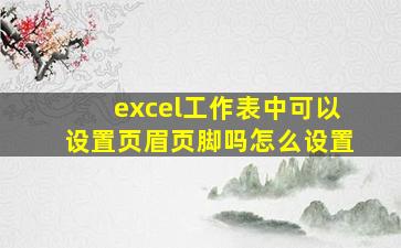 excel工作表中可以设置页眉页脚吗怎么设置