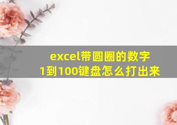 excel带圆圈的数字1到100键盘怎么打出来