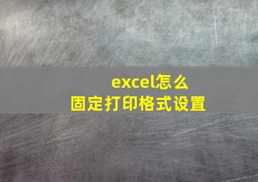 excel怎么固定打印格式设置