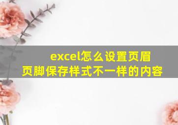 excel怎么设置页眉页脚保存样式不一样的内容