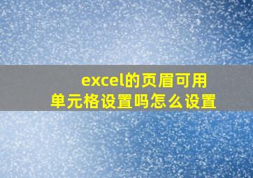 excel的页眉可用单元格设置吗怎么设置