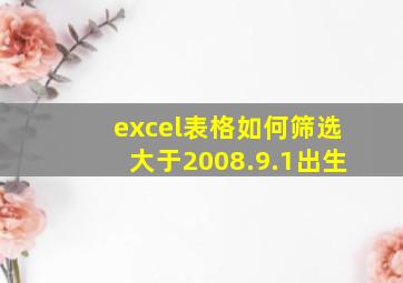 excel表格如何筛选大于2008.9.1出生