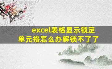 excel表格显示锁定单元格怎么办解锁不了了