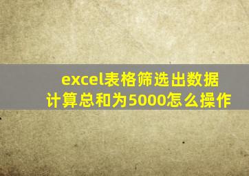 excel表格筛选出数据计算总和为5000怎么操作