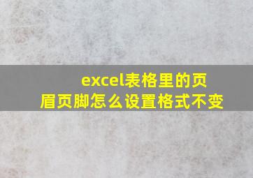 excel表格里的页眉页脚怎么设置格式不变