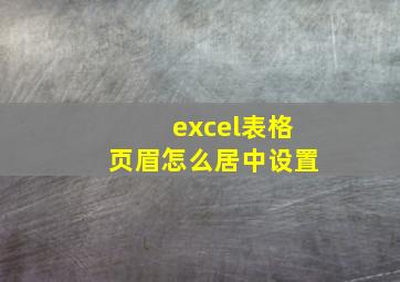 excel表格页眉怎么居中设置