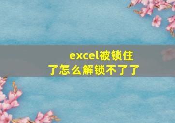 excel被锁住了怎么解锁不了了