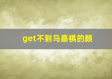 get不到马嘉祺的颜