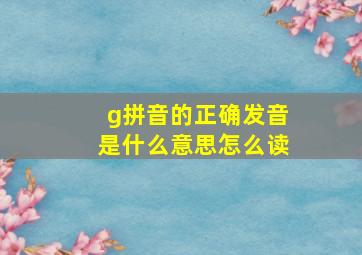 g拼音的正确发音是什么意思怎么读