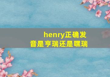 henry正确发音是亨瑞还是嘿瑞