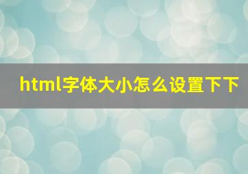 html字体大小怎么设置下下