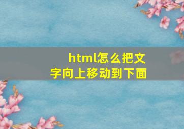 html怎么把文字向上移动到下面