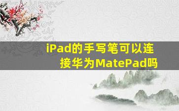 iPad的手写笔可以连接华为MatePad吗