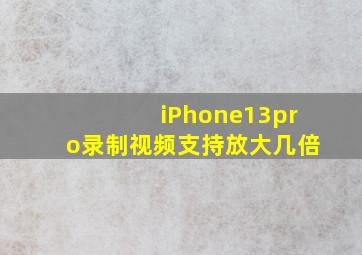 iPhone13pro录制视频支持放大几倍