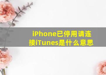 iPhone已停用请连接iTunes是什么意思