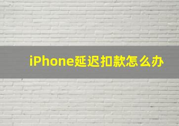 iPhone延迟扣款怎么办