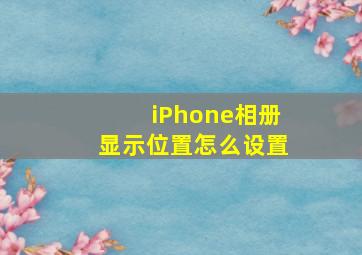 iPhone相册显示位置怎么设置