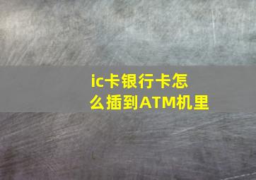 ic卡银行卡怎么插到ATM机里