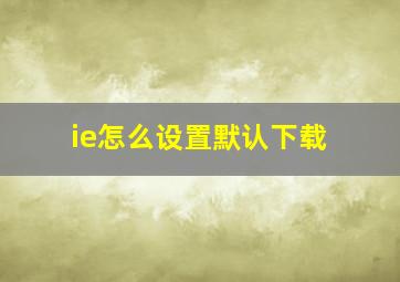 ie怎么设置默认下载