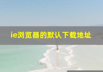 ie浏览器的默认下载地址