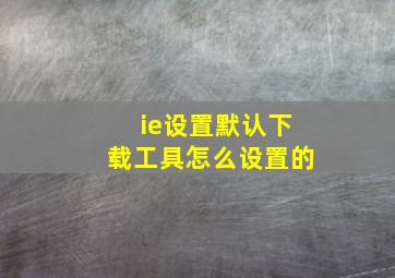 ie设置默认下载工具怎么设置的