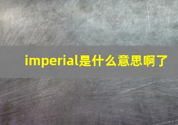 imperial是什么意思啊了