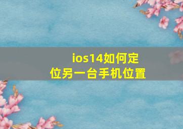 ios14如何定位另一台手机位置