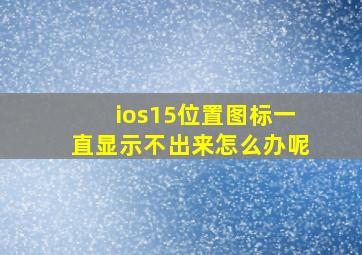 ios15位置图标一直显示不出来怎么办呢