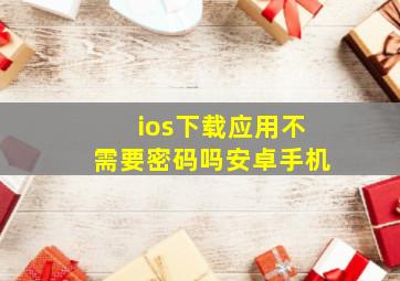 ios下载应用不需要密码吗安卓手机