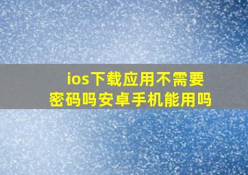 ios下载应用不需要密码吗安卓手机能用吗