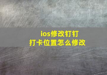 ios修改钉钉打卡位置怎么修改