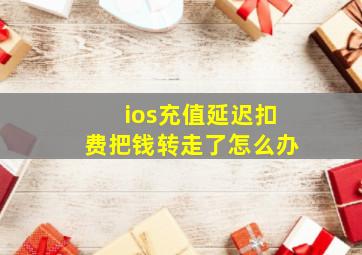 ios充值延迟扣费把钱转走了怎么办