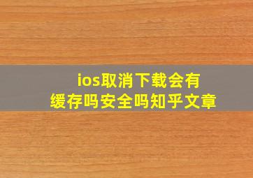 ios取消下载会有缓存吗安全吗知乎文章